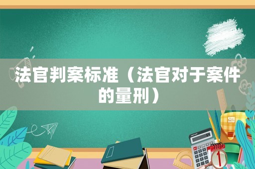 法官判案標準（法官對于案件的量刑）