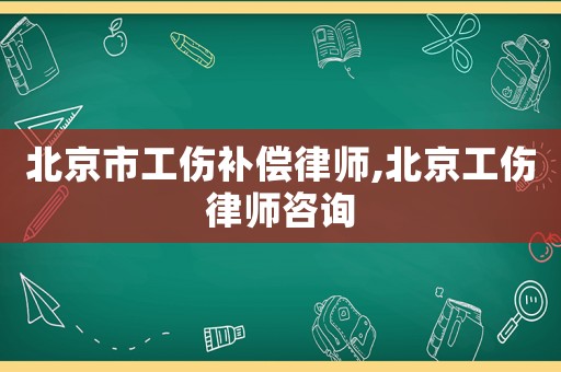 北京市工傷補償律師,北京工傷律師咨詢