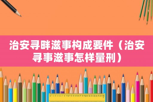 治安尋畔滋事構(gòu)成要件（治安尋事滋事怎樣量刑）
