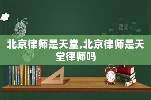 北京律師是天堂,北京律師是天堂律師嗎