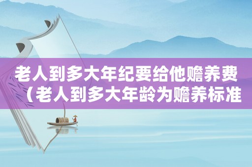 老人到多大年紀要給他贍養費（老人到多大年齡為贍養標準）