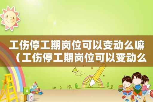 工傷停工期崗位可以變動(dòng)么嘛（工傷停工期崗位可以變動(dòng)么）