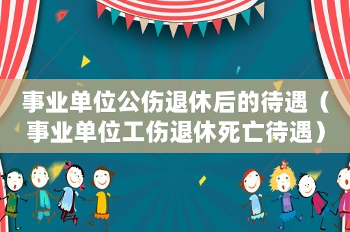 事業單位公傷退休后的待遇（事業單位工傷退休死亡待遇）