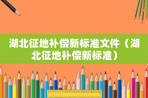 湖北征地補償新標準文件（湖北征地補償新標準）