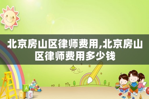 北京房山區(qū)律師費用,北京房山區(qū)律師費用多少錢