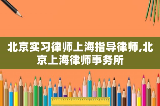 北京實習律師上海指導律師,北京上海律師事務所
