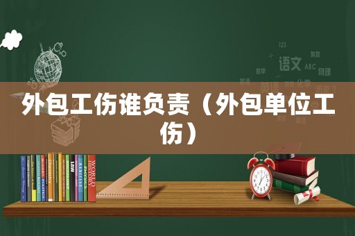 外包工傷誰負(fù)責(zé)（外包單位工傷）
