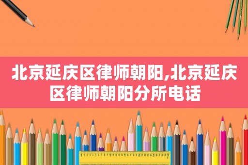 北京延慶區律師朝陽,北京延慶區律師朝陽分所電話