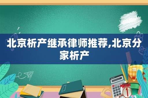 北京析產繼承律師推薦,北京分家析產