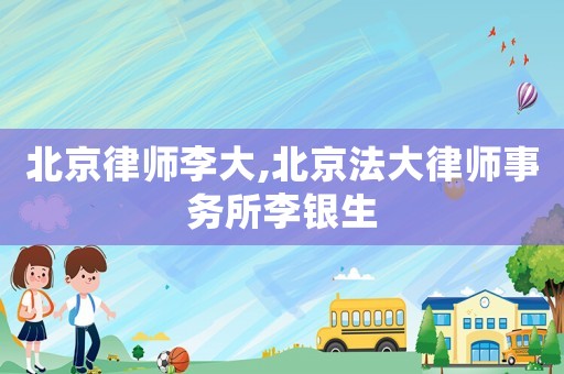 北京律師李大,北京法大律師事務所李銀生