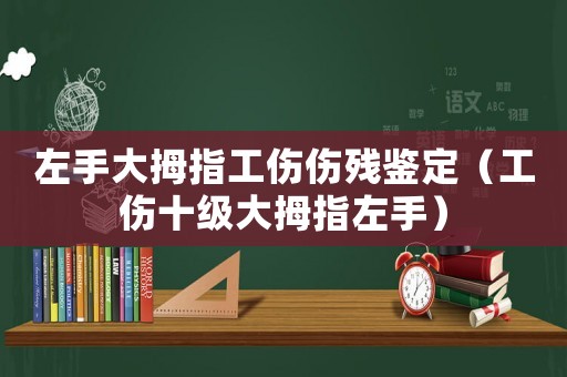 左手大拇指工傷傷殘鑒定（工傷十級大拇指左手）