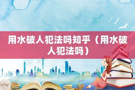 用水破人犯法嗎知乎（用水破人犯法嗎）
