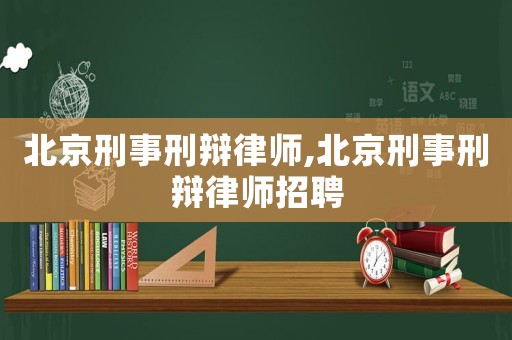 北京刑事刑辯律師,北京刑事刑辯律師招聘