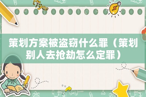 策劃方案被盜竊什么罪（策劃別人去搶劫怎么定罪）