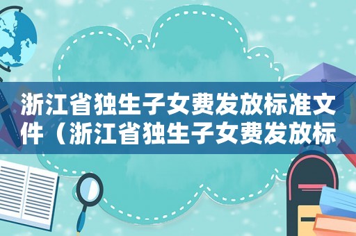 浙江省獨生子女費發放標準文件（浙江省獨生子女費發放標準）
