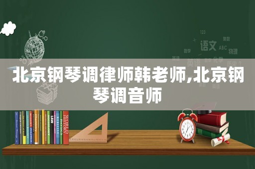 北京鋼琴調(diào)律師韓老師,北京鋼琴調(diào)音師