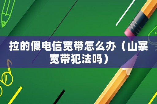 拉的假電信寬帶怎么辦（山寨寬帶犯法嗎）