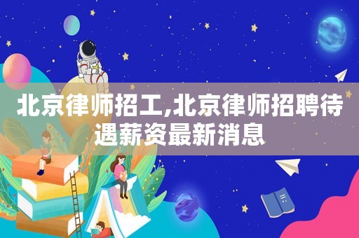 北京律師招工,北京律師招聘待遇薪資最新消息