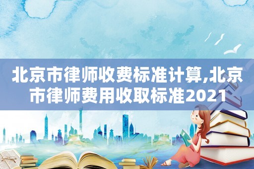北京市律師收費(fèi)標(biāo)準(zhǔn)計算,北京市律師費(fèi)用收取標(biāo)準(zhǔn)2021