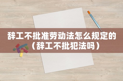 辭工不批準(zhǔn)勞動(dòng)法怎么規(guī)定的（辭工不批犯法嗎）