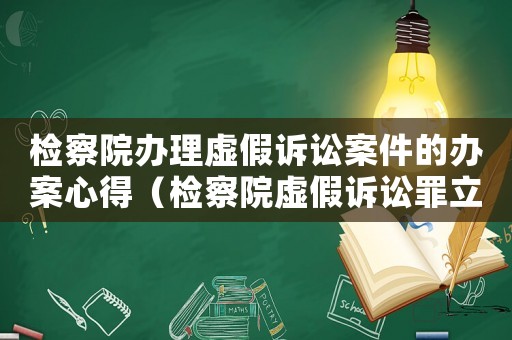 檢察院辦理虛假訴訟案件的辦案心得（檢察院虛假訴訟罪立案標準）