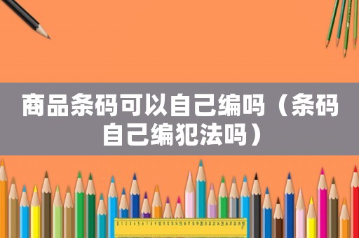 商品條碼可以自己編嗎（條碼自己編犯法嗎）