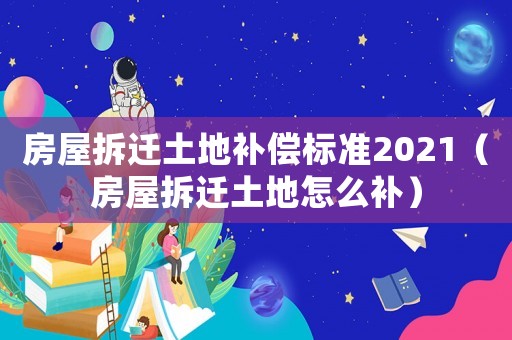房屋拆遷土地補償標準2021（房屋拆遷土地怎么補）