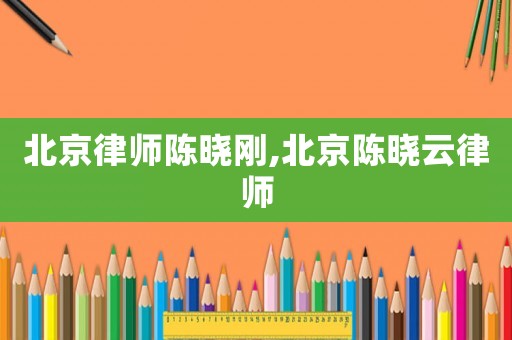 北京律師陳曉剛,北京陳曉云律師