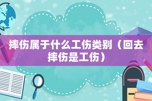 摔傷屬于什么工傷類別（回去摔傷是工傷）