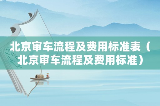北京審車流程及費用標準表（北京審車流程及費用標準）