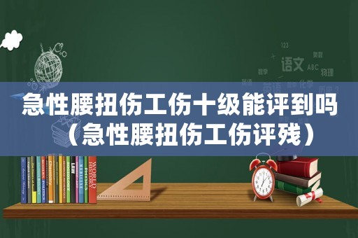 急性腰扭傷工傷十級能評到嗎（急性腰扭傷工傷評殘）