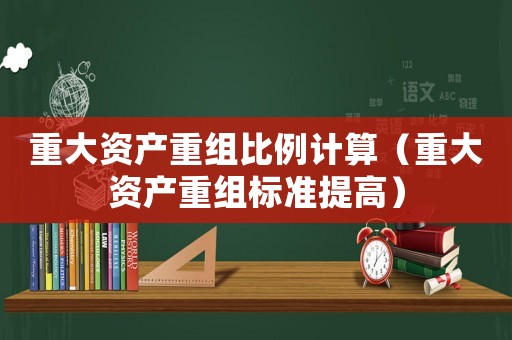 重大資產(chǎn)重組比例計算（重大資產(chǎn)重組標準提高）