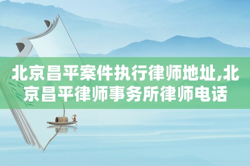 北京昌平案件執行律師地址,北京昌平律師事務所律師電話