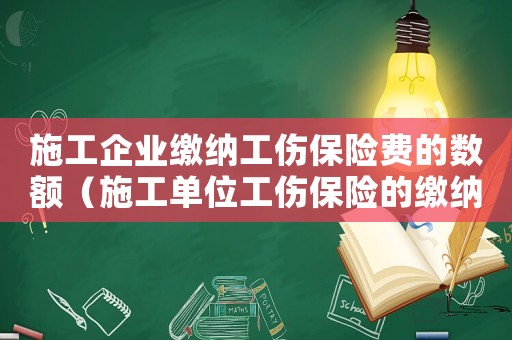 施工企業繳納工傷保險費的數額（施工單位工傷保險的繳納比例）