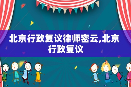 北京行政復議律師密云,北京 行政復議