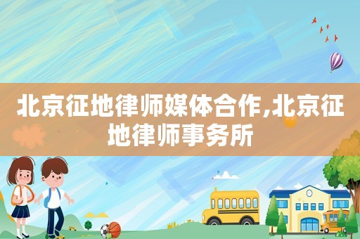 北京征地律師媒體合作,北京征地律師事務所