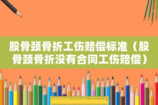 股骨頸骨折工傷賠償標準（股骨頸骨折沒有合同工傷賠償）