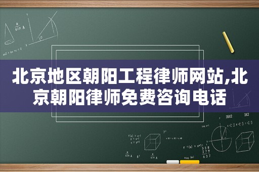 北京地區朝陽工程律師網站,北京朝陽律師免費咨詢電話