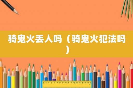 騎鬼火丟人嗎（騎鬼火犯法嗎）