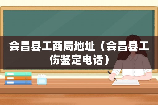 會(huì)昌縣工商局地址（會(huì)昌縣工傷鑒定電話）