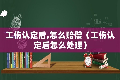 工傷認定后,怎么賠償（工傷認定后怎么處理）