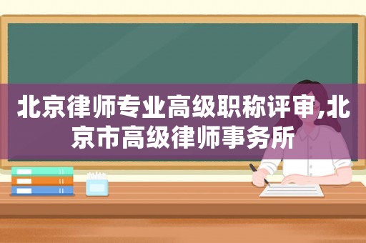 北京律師專業(yè)高級職稱評審,北京市高級律師事務(wù)所