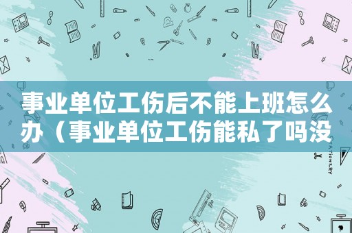 事業單位工傷后不能上班怎么辦（事業單位工傷能私了嗎沒交社保）