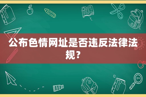公布色情網址是否違反法律法規？
