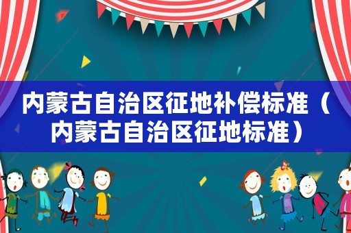 內蒙古自治區征地補償標準（內蒙古自治區征地標準）