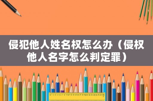 侵犯他人姓名權怎么辦（侵權他人名字怎么判定罪）