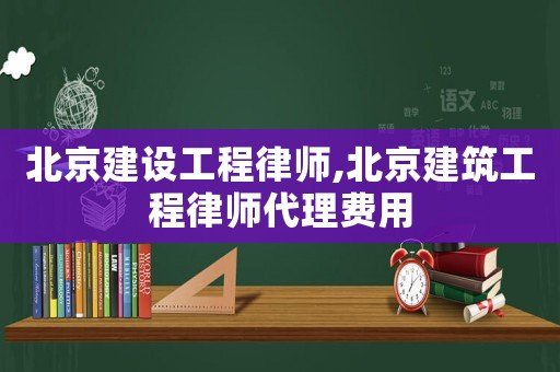 北京建設工程律師,北京建筑工程律師代理費用