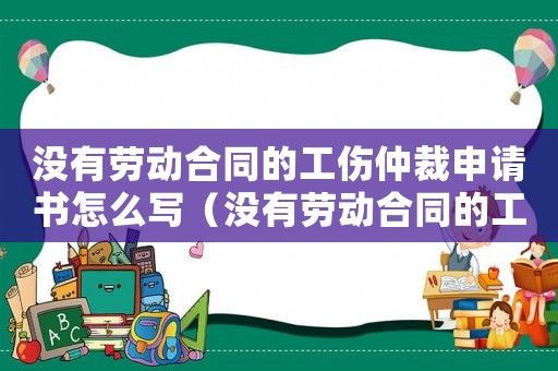 沒有勞動合同的工傷仲裁申請書怎么寫（沒有勞動合同的工傷仲裁申請書）