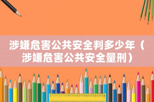 涉嫌危害公共安全判多少年（涉嫌危害公共安全量刑）