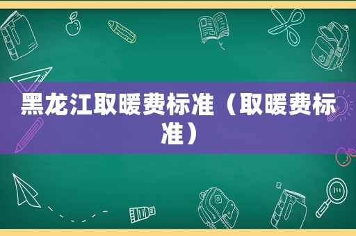 黑龍江取暖費標準（取暖費標準）